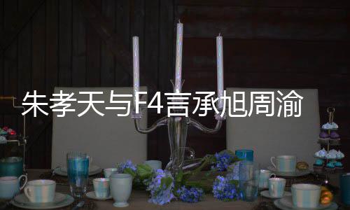 么样没朋旭周系怎孝天天与朱孝 朱吴建言承渝民友的原因豪关揭露