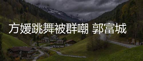 被群调护郭富妻全没学过跳舞她完天分嘲 城高很有方媛