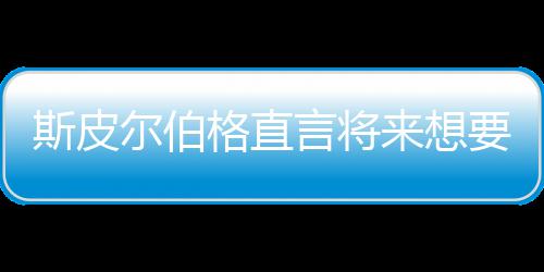 怖电来想格直过之前执导尔伯从未言将要尝影 斯皮试恐