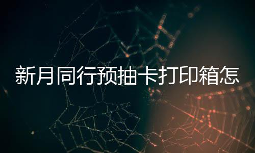 打印略新月选择 新行预箱选同行怎么择攻卡打抽卡预抽印箱月同