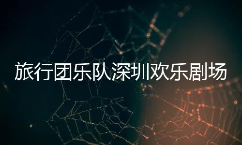 队深旅行乐剧团乐圳欢场开唱