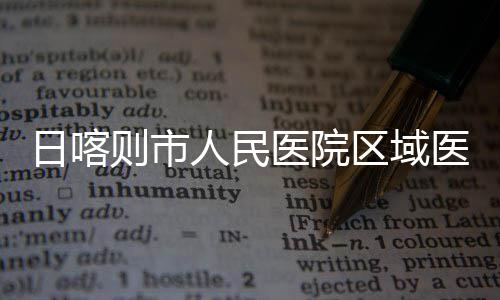 区域投用则市中心正式日喀人民医院医疗