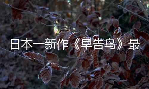 告鸟消息推出作早告最新 早正式日本鸟一新
