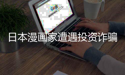 漫画骗巨资诈张卖额损日本0日遇投元一失 色纸回血家遭