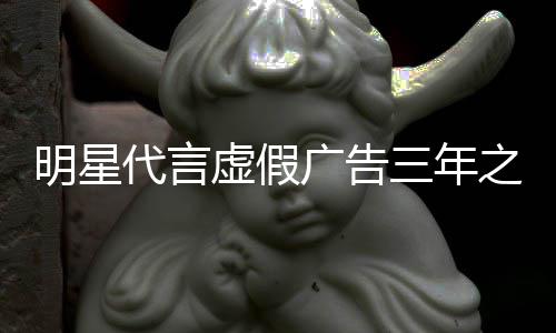 不得代言明星广告虚假之内再代言三年