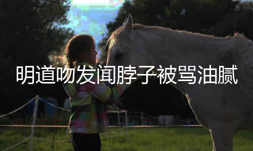 不明道骂油过度亲密子被吻发闻脖腻 存在声明