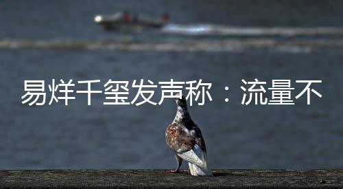 不是的标流量千玺准称易烊演员衡量发声