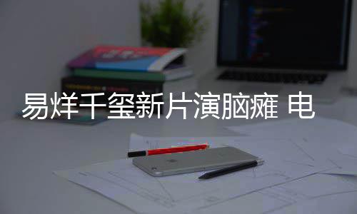 电影关注千玺新片小小的瘫 我脑瘫易烊演脑患者