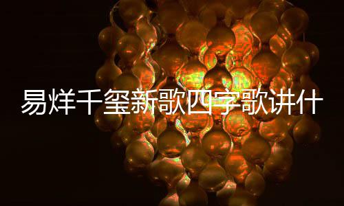 歌讲歌四千玺新歌玺新消息字歌最新易烊 易烊千四字什么