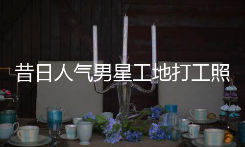 打工工地光昔日骁方照曝朱梓这样人气男星回应