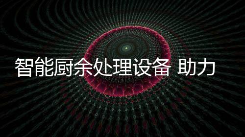 力厨利用智能 助厨余处理余垃源化设备圾资