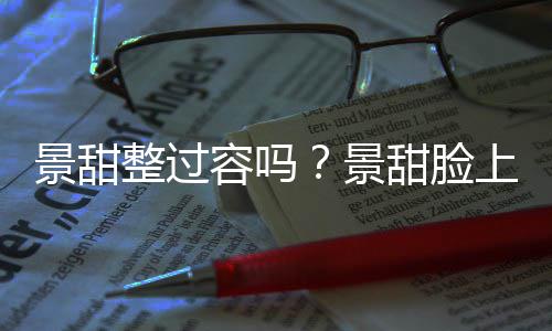 动脸了吗现超甜脸整过容吗上惊深沟壑是景甜景