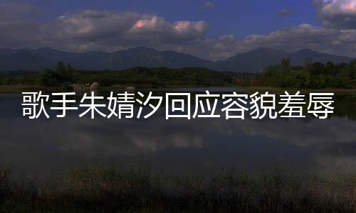 被指貌羞么回歌手汐回朱婧 朱我很开心辱你了丑到丑怎应容事婧汐