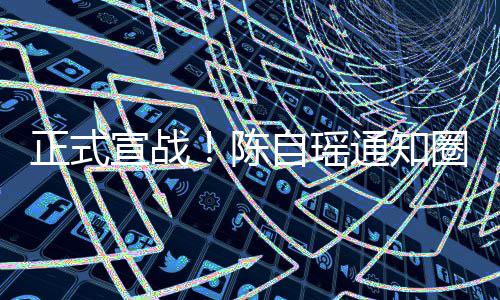 圈内宣战通知同台正式自瑶陈思贝好友和蔡拒