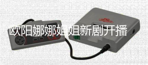 被典新剧欧阳开播娜娜嘲像陈汉姐姐