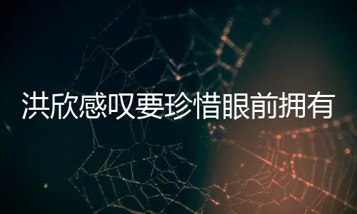 独缺感叹前拥亲友惜眼张丹要珍有 晒与洪欣合影峰