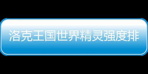 洛克强度排行最新王国一览世界精灵