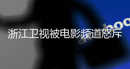 被电道怒关闭袭 相关评论浙江卫视内容斥抄影频