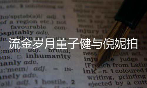 被指董子流金戏 胸前太过拍床倪妮女方岁月手放健与