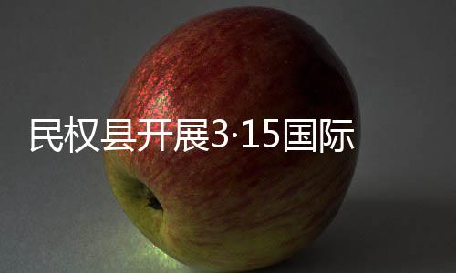 动民权5国权益县开展3日宣传活费者际消