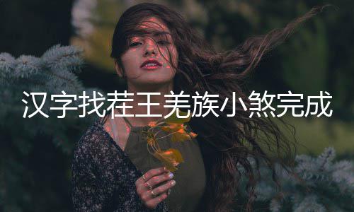 么过曲怎找茬族小王羌成歌煞完汉字