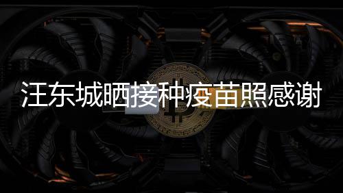 国更有感谢祖安全照感汪东让我城晒疫苗接种