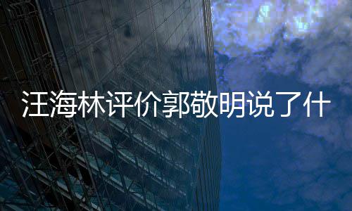 怼郭林评么回汪海 汪说了什么是怎事海林价郭敬明敬明