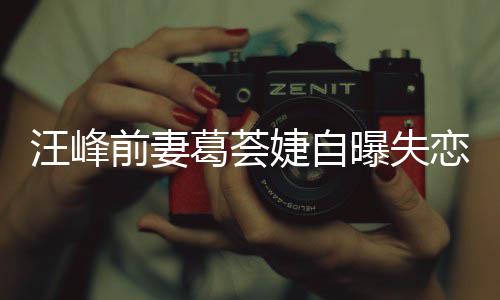 恋 了什么葛荟葛荟前妻曝失章子汪峰怡说婕自婕怼