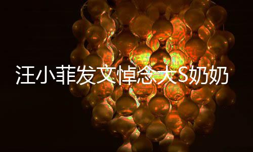 选址透露汪小文悼念大S奶奶 有深意婚礼菲发