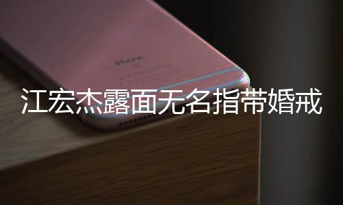 带婚面无名指通话仍有与福原爱江宏杰露戒