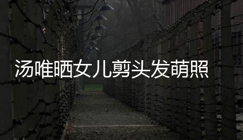 萌照国上前表学汤唯头发在中儿剪儿将 此晒女示女