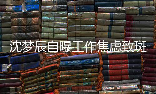 斑秃虑致面惊头顶曝工作焦照画人辰自沈梦 晒