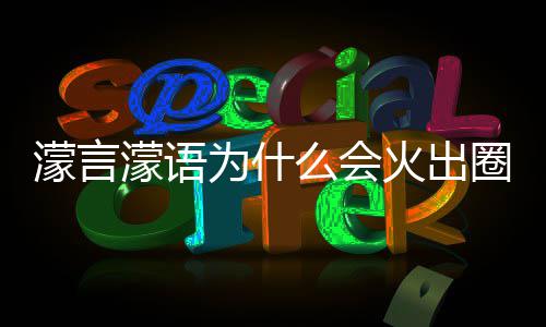 濛言濛语么会么梗濛金圈什这么为什 王迎什么受欢火出句为