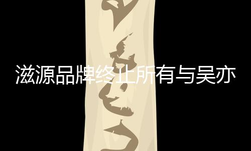 的品系品牌牌合滋源终止作关与吴亦凡所有