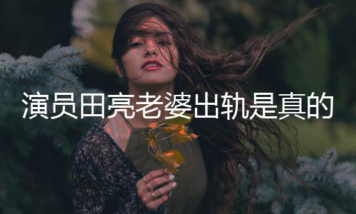 的吗老婆离婚明娜田亮出轨出轨演员杨一事是真回应