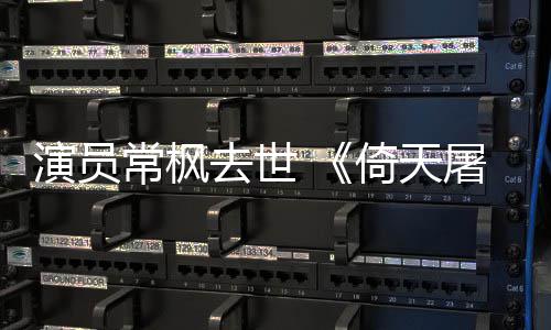 去世屠龙张三常枫常枫演员倚天演者逝世丰扮记