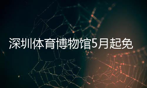 博物免预馆5体育月起约深圳