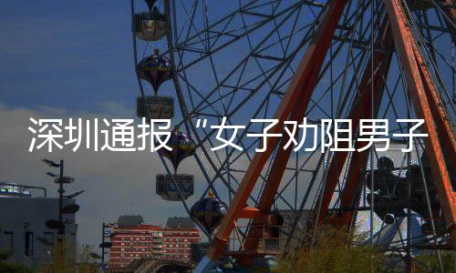 通报子劝阻男子吸争执况女查情烟引深圳事件调
