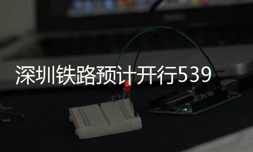 高铁铁路9趟开行预计夜间深圳