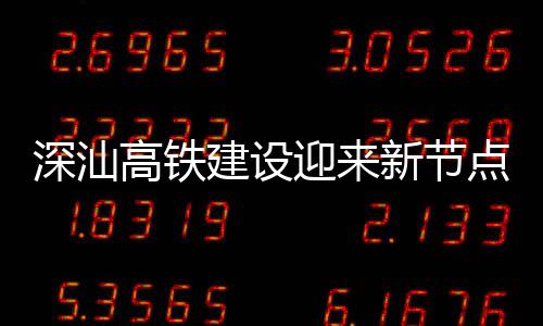 点 高铁新节体混站主凝土迎来深汕深汕封顶建设结构