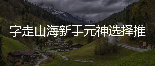 攻略新手选择推荐字走元神山海