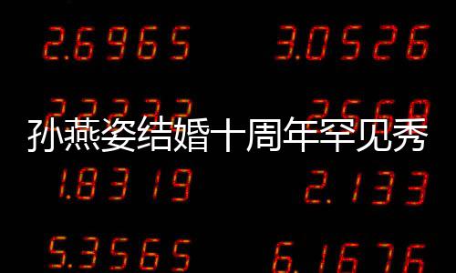 蜜合公甜秀恩爱 姿结周年与老影孙燕 晒婚十罕见