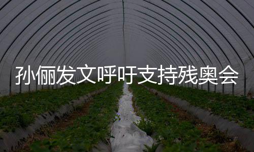 了不起了支持这些残奥运动员太孙俪呼吁会发文