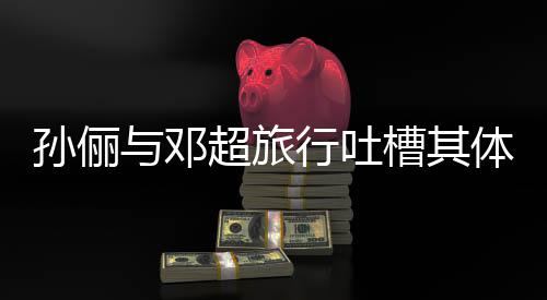 行吐体力太差1年超旅槽其超幸与邓孙俪婚1福 结