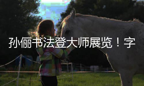被赞不输登大览工整字迹专业人士孙俪书法师展