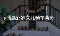 孙怡晒3岁女儿骑车背影照 网友：跟妈妈一样是美女