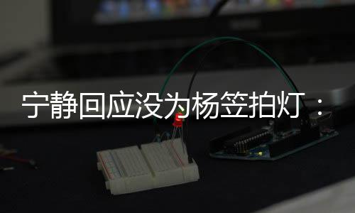 的很没为欣赏拍灯我宁静杨笠杨笠是真回应