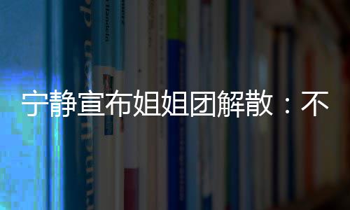 不想了宣布团解她们跳跳再和宁静唱唱散姐姐