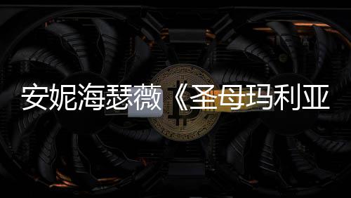 玛利告 新预安妮妆造薇亚艳圣母海瑟很惊
