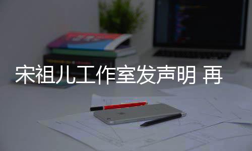 等传恋情明 作室再次儿工闻与阮宋祖发声否认经天